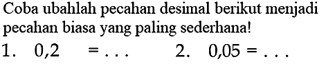 Coba ubahlah pecahan desimal berikut menjadi pecahan biasa yang paling sederhana!
1.  0,2=... 
2.  0,05=... 