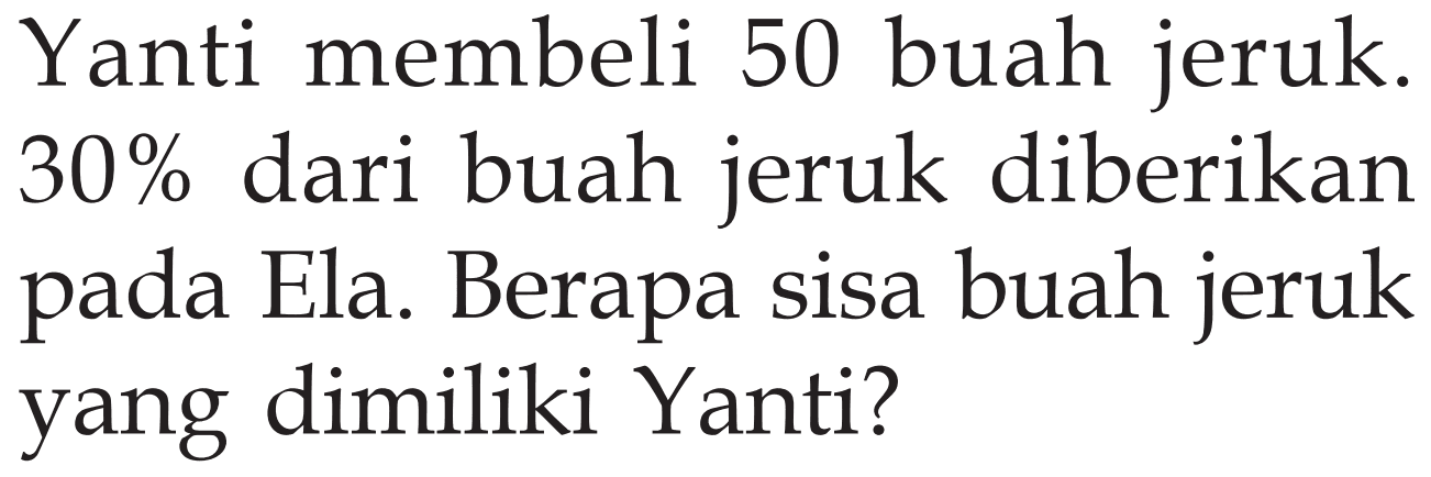 Yanti membeli 50 buah jeruk.  30 %  dari buah jeruk diberikan pada Ela. Berapa sisa buah jeruk yang dimiliki Yanti?