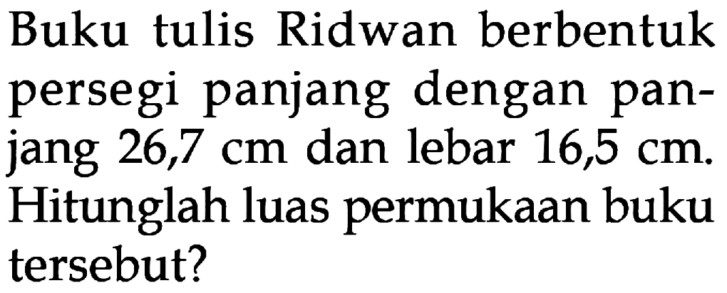 Buku tulis Ridwan berbentuk persegi panjang dengan pan- jang 26,7 cm dan lebar 16,5 cm. Hitunglah luas permukaan buku tersebut?