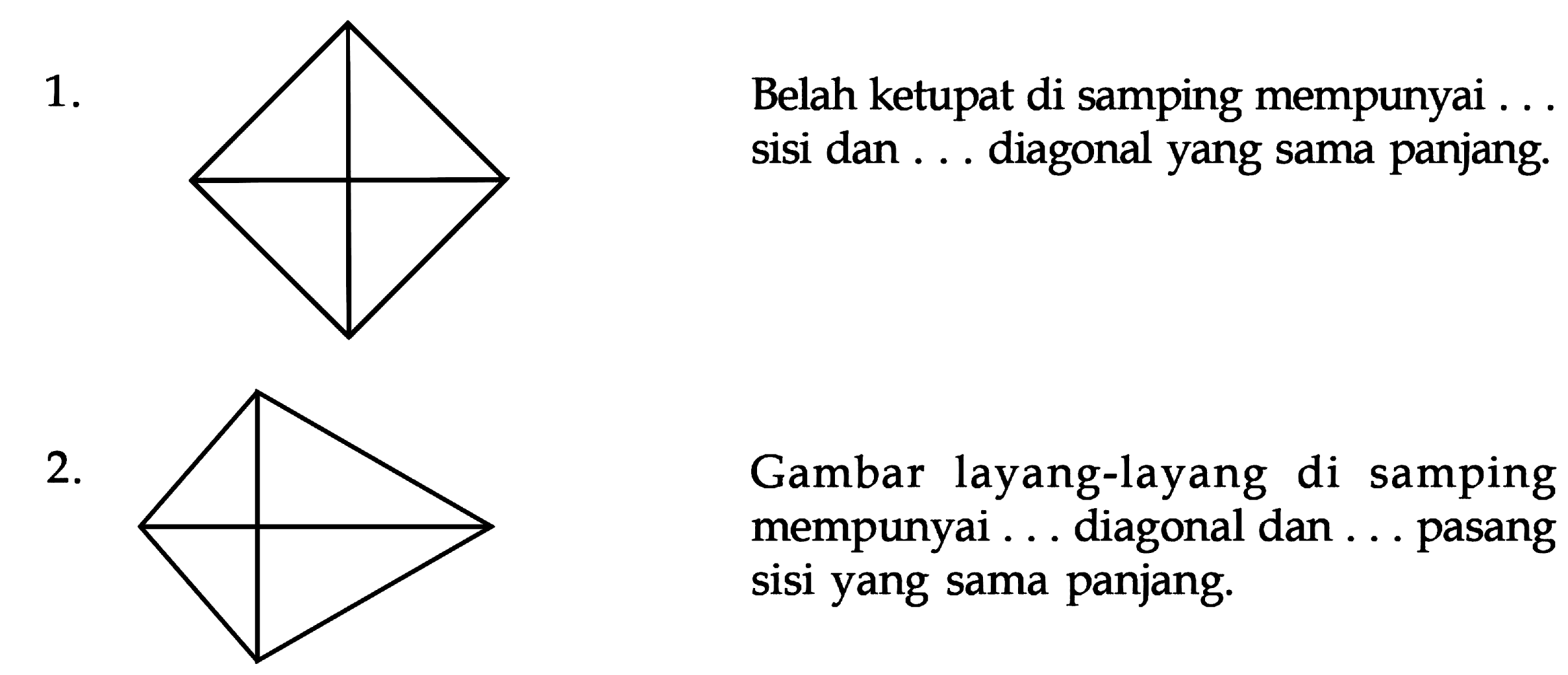 1. Belah ketupat di samping mempunyai ... Sisi dan ... diagonal yang sama panjang 2. Gambar layang-layang di samping mempunyai .... diagonal dan ... pasang sisi yang sama panjang.