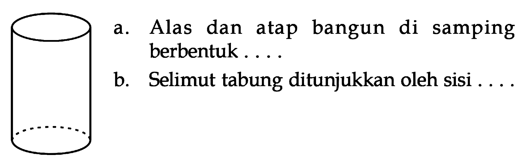 a. Alas dan atap bangun disamping berbentuk . . . .
 b. Selimut tabung ditunjukkan oleh sisi . . . .