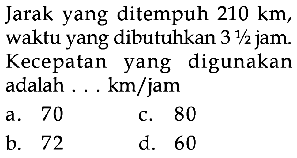 Jarak yang ditempuh 210 km, waktu yang dibutuhkan 3 1/2 jam. Kecepatan yang digunakan adalah . . . km/jam