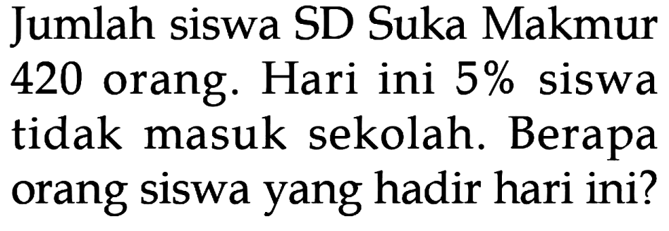 Jumlah siswa SD Suka Makmur 420 orang. Hari ini 5% siswa tidak masuk sekolah. Berapa orang siswa yang hadir hari ini?