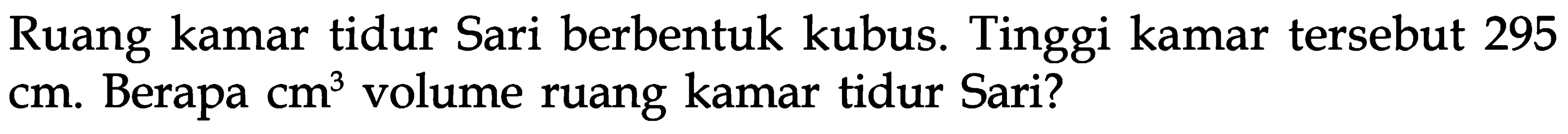 Ruang kamar tidur Sari berbentuk kubus. Tinggi kamar tersebut 295 cm. Berapa cm^3 volume ruang kamar tidur Sari?