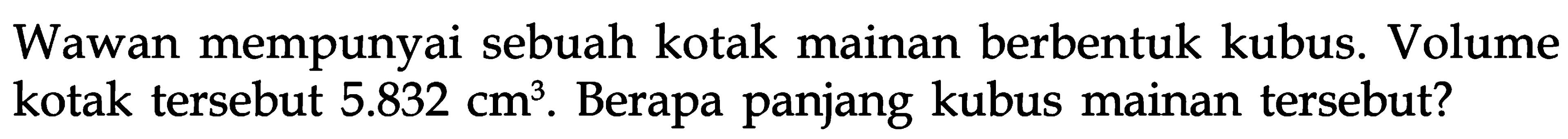 Wawan mempunyai sebuah kotak mainan berbentuk kubus. Volume kotak tersebut 5.832 cm^3. Berapa panjang kubus mainan tersebut?