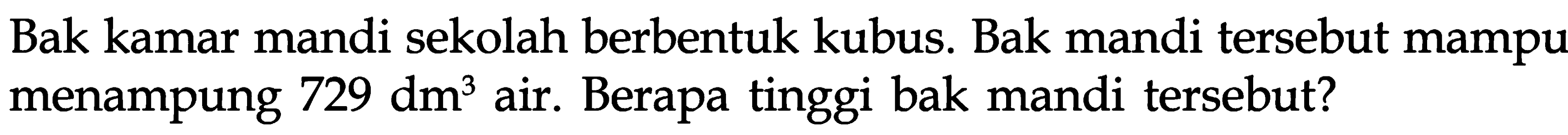 Bak kamar mandi sekolah berbentuk kubus. Bak mandi tersebut mampu menampung 729 dm^3 air. Berapa tinggi bak mandi tersebut?