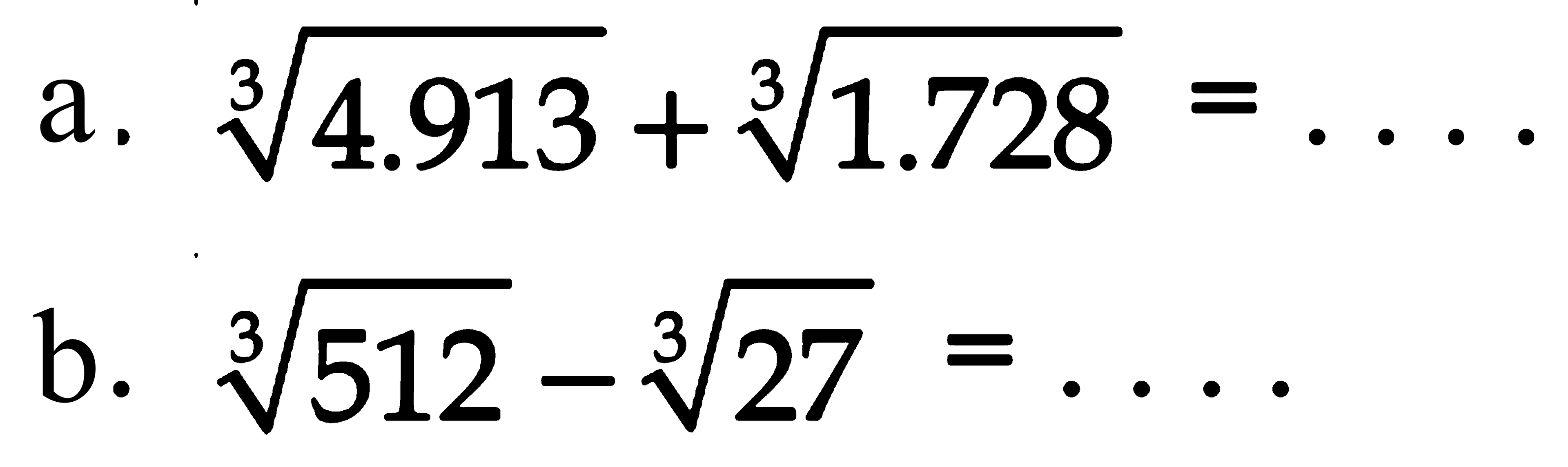 a. (4.913)^(1/3)+(1.728)^(1/3)= 
b. (512)^(1/3)-(27)^(1/3)=... 