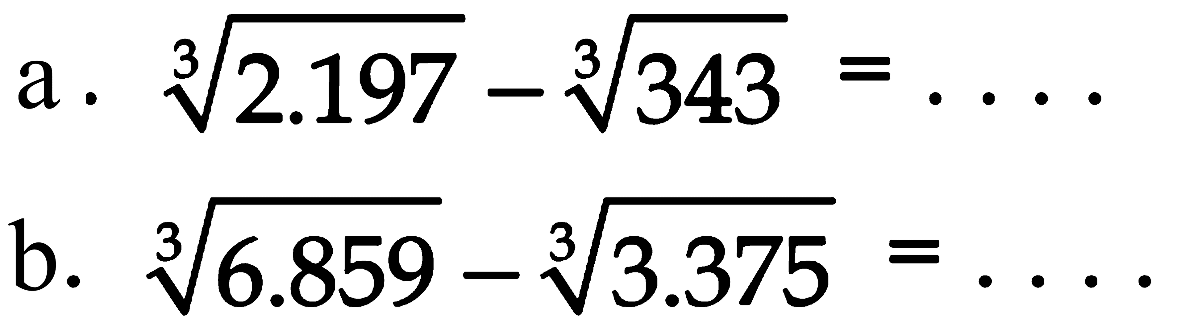 a. 2.197^(1/3) - 343^(1/3) = .... 
b. 6.859^(1/3) - 3.375^(1/3) = ....