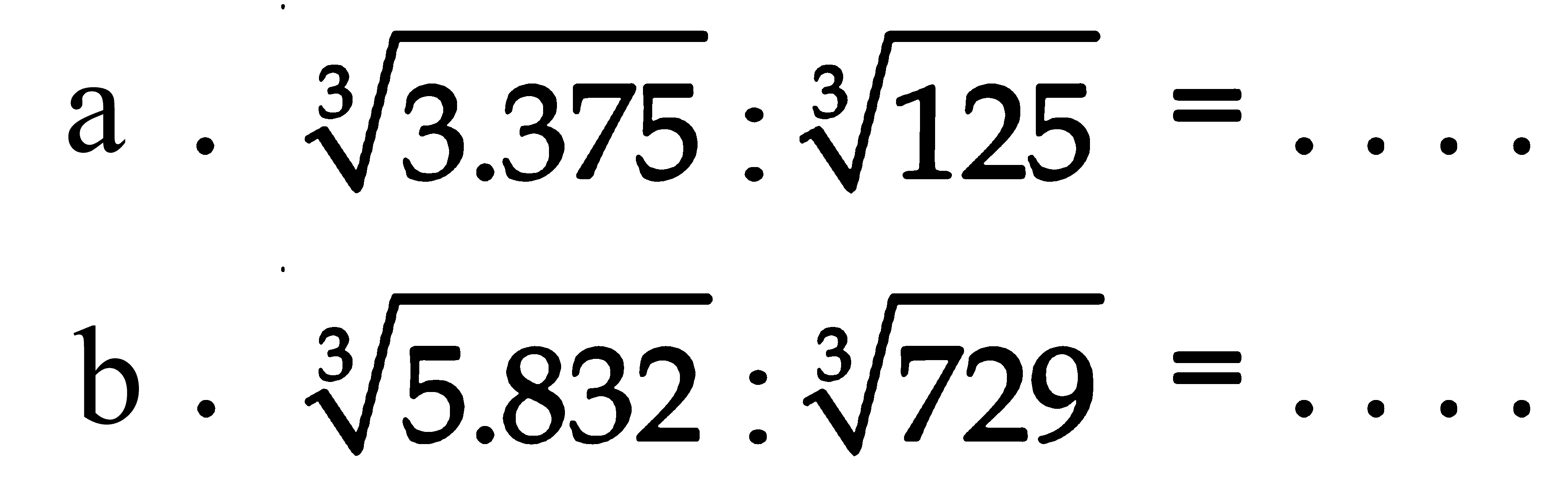  a . 3.375^(1.3) : 125^(1/3) = ....
 b . 5.832^(1/3) : 729^(1/3) = ....