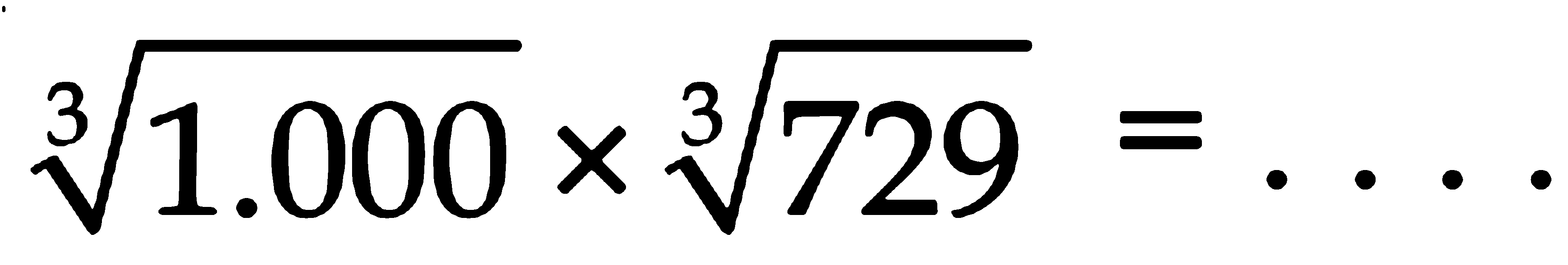 (1.000)^(1/3) x (729)^(1/3) = ....