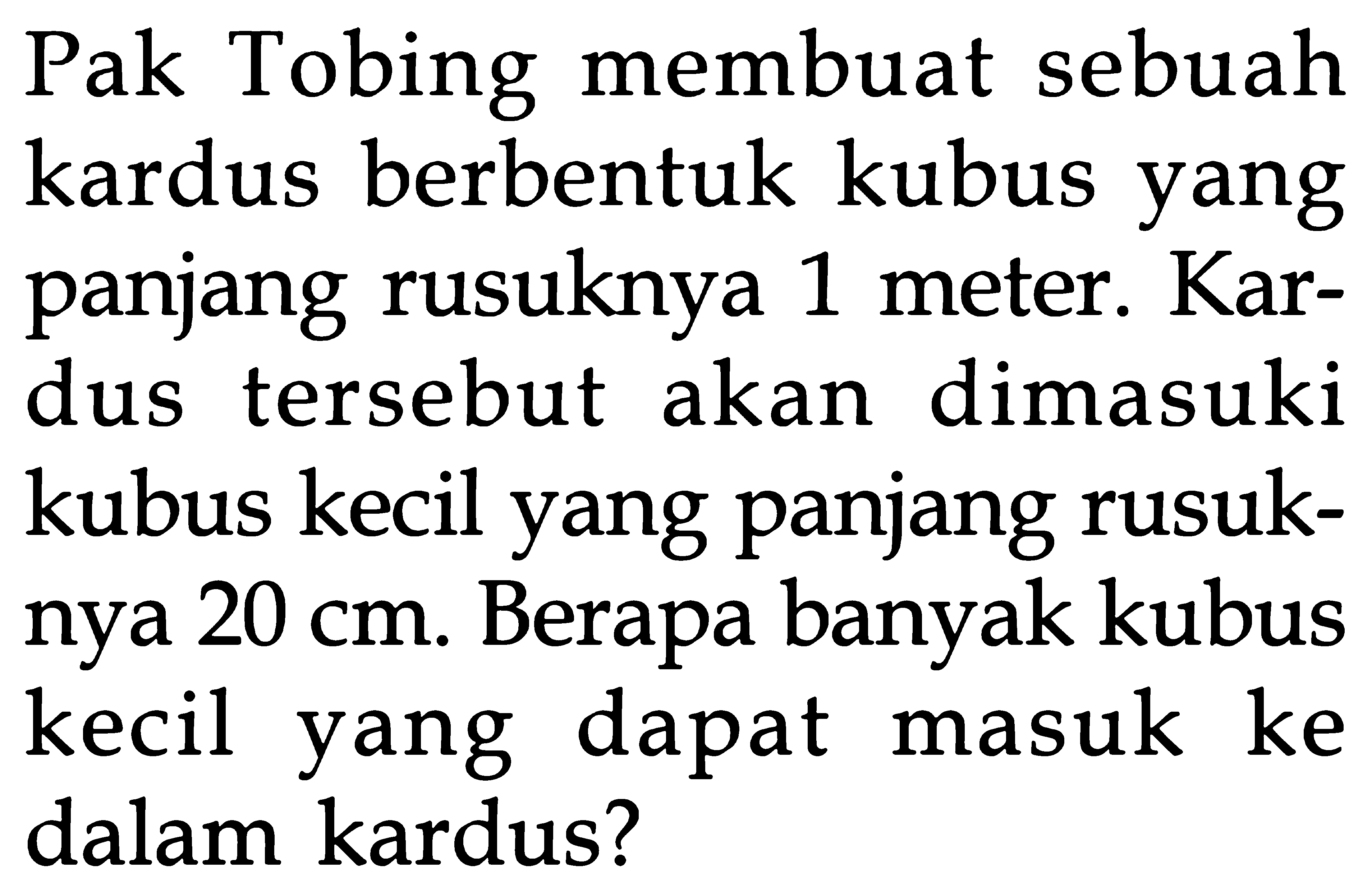 Tobing Pak membuat sebuah berbentuk kubus yang kardus panjang rusuknya 1 meter_ Kar- dus tersebut akan dimasuki kubus kecil yang panjang rusuk- nya 20 cm. Berapa banyak kubus kecil dapat masuk ke yang dalam kardus?