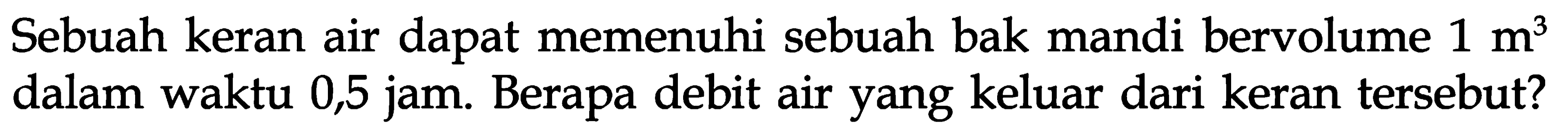 Sebuah keran air dapat memenuhi sebuah bak mandi bervolume 1 m^3 dalam waktu 0,5. Berapa debit air yang keluar dari keran tersebut?