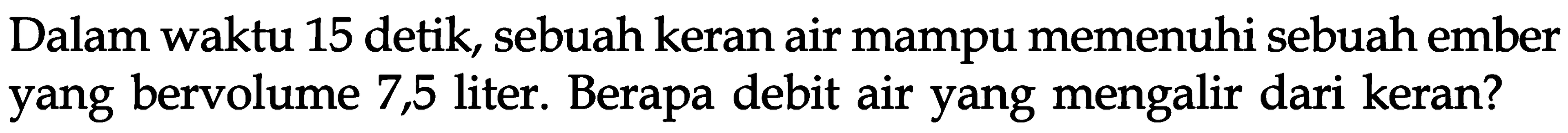 Dalam waktu 15 detik, sebuah keran air mampu memenuhi sebuah ember yang bervolume 7,5 liter. Berapa debit air yang mengalir dari keran?