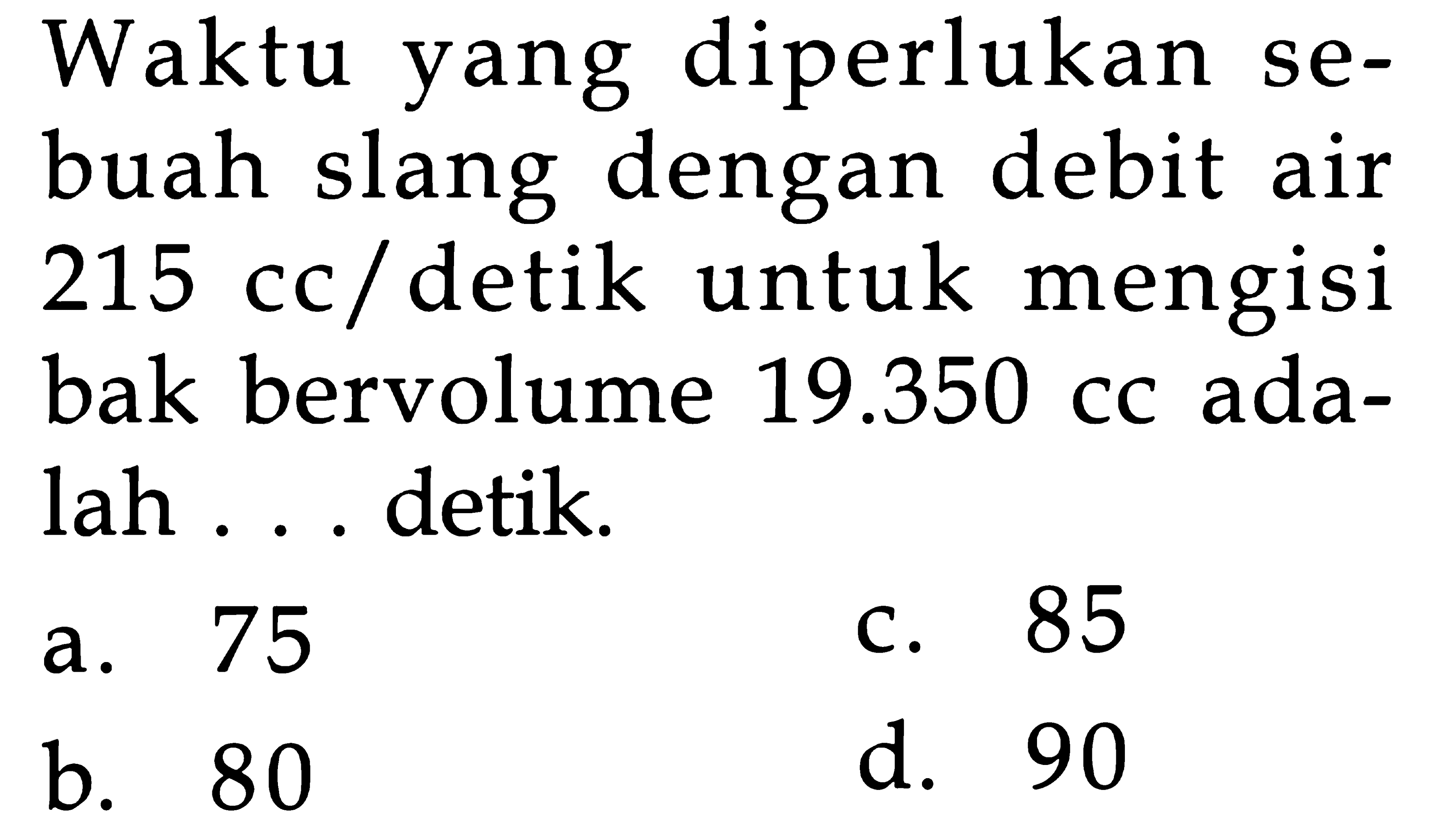 Waktu yang diperlukan se- buah slang dengan debit air 215 cc/detik untuk mengisi bak bervolume 19.350 cc ada- lah . . . detik.