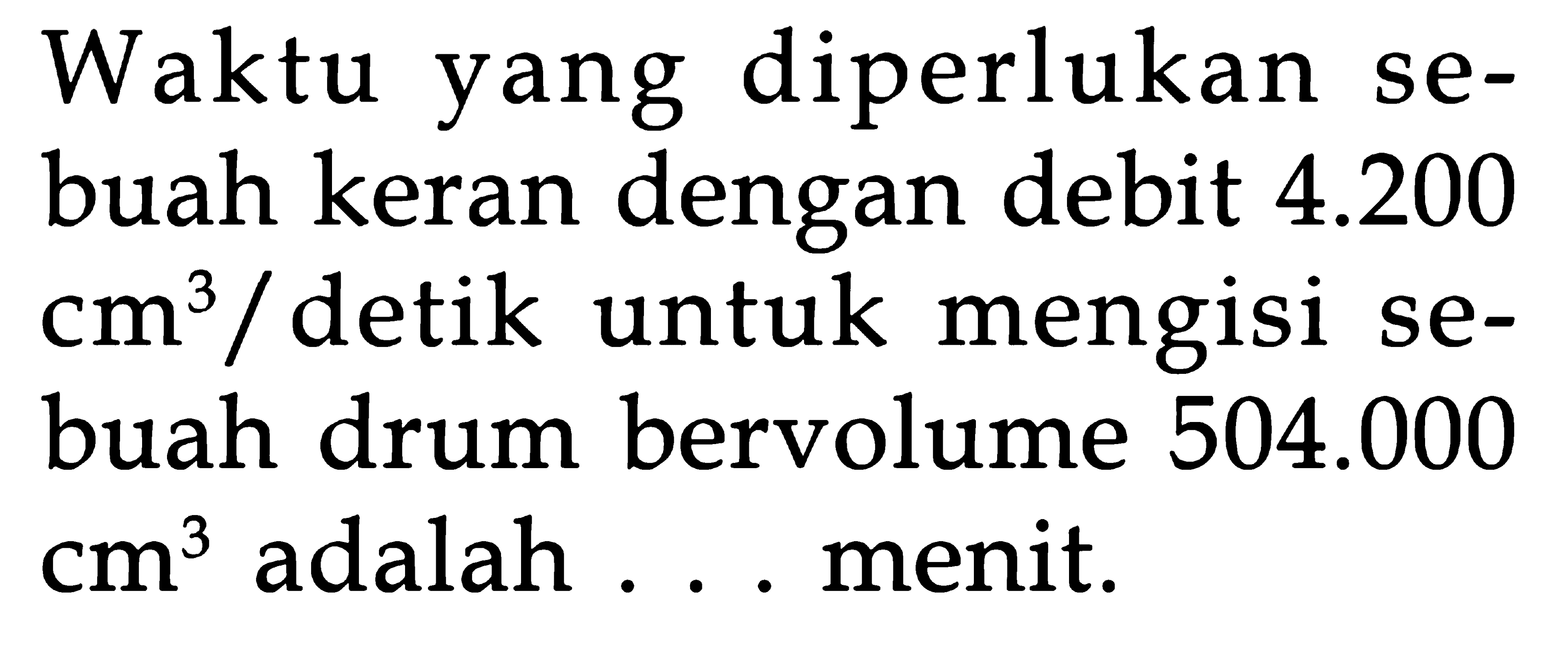 Waktu diperlukan yang se- buah keran dengan debit 4.200 cm^3/detik untuk mengisi se- buah drum bervolume 504.000 cm^3 adalah ...menit