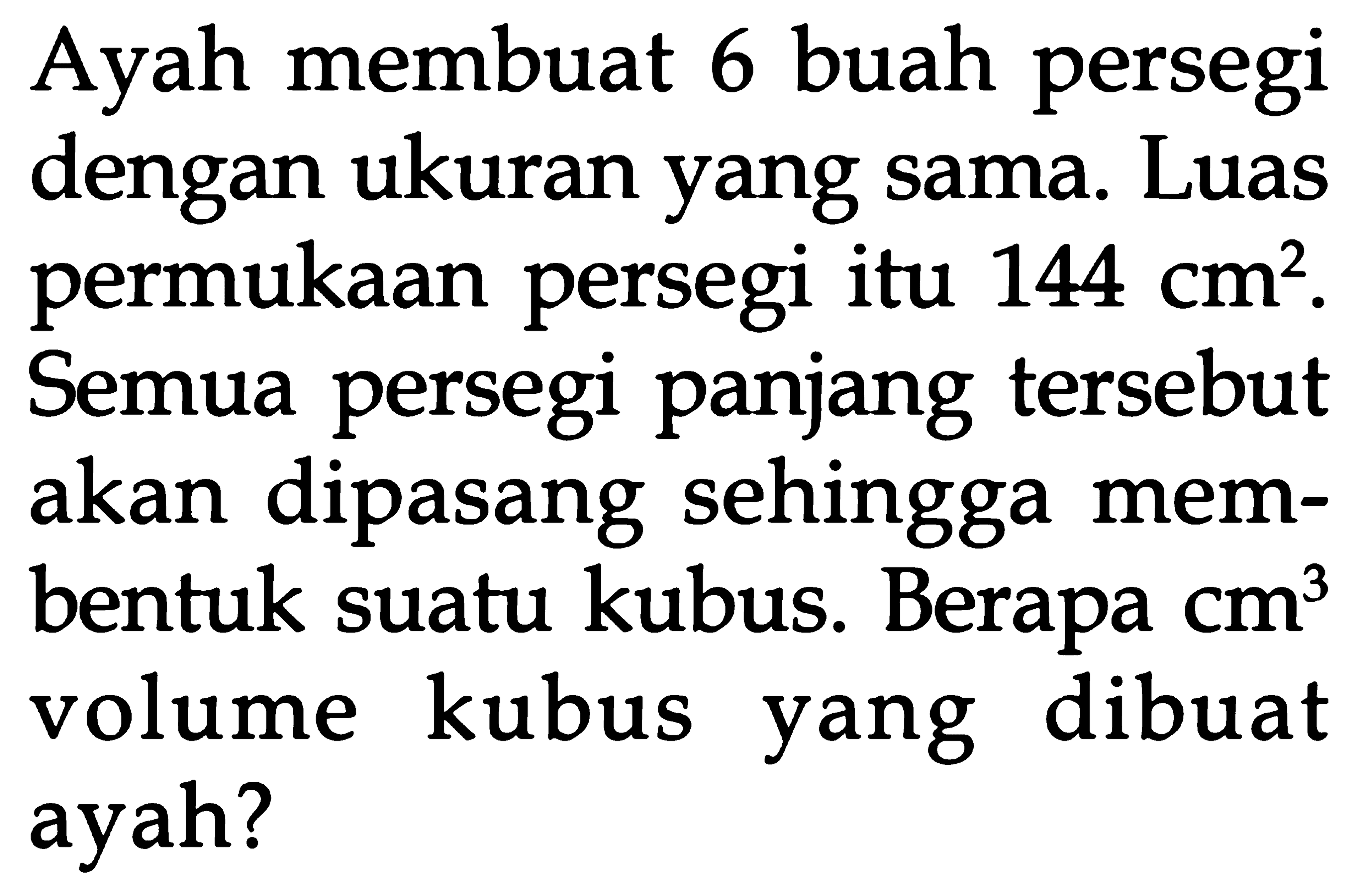 Ayah membuat 6 buah persegi dengan ukuran yang sama. Luas permukaan persegi itu 144 cm^2. Semua persegi panjang tersebut akan dipasang sehingga membentuk suatu kubus. Berapa cm^3 volume kubus yang dibuat ayah?