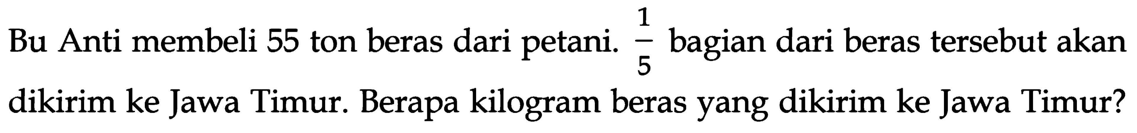 Bu Anti membeli 55 ton beras dari petani. 1/5 bagian dari beras tersebut akan dikirim ke Jawa Timur. Berapa kilogram beras yang dikirim ke Jawa Timur?