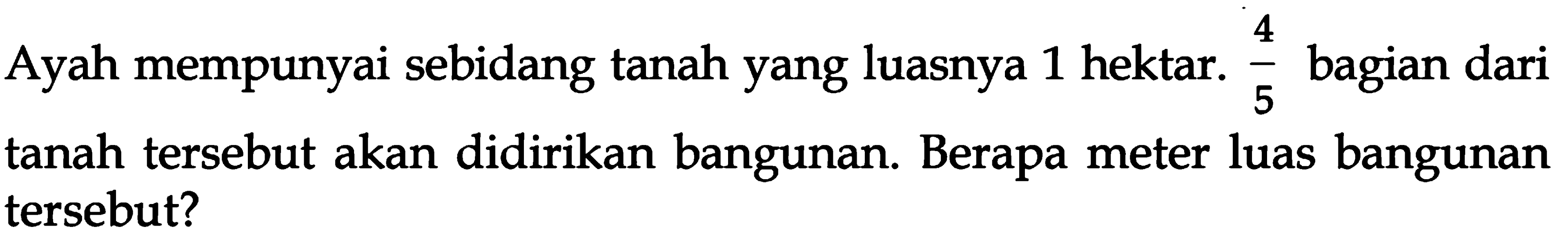 Ayah mempunyai sebidang tanah yang luasnya 1 hektar. 4/5 bagian dari tanah tersebut akan didirikan bangunan. Berapa meter luas bangunan tersebut?