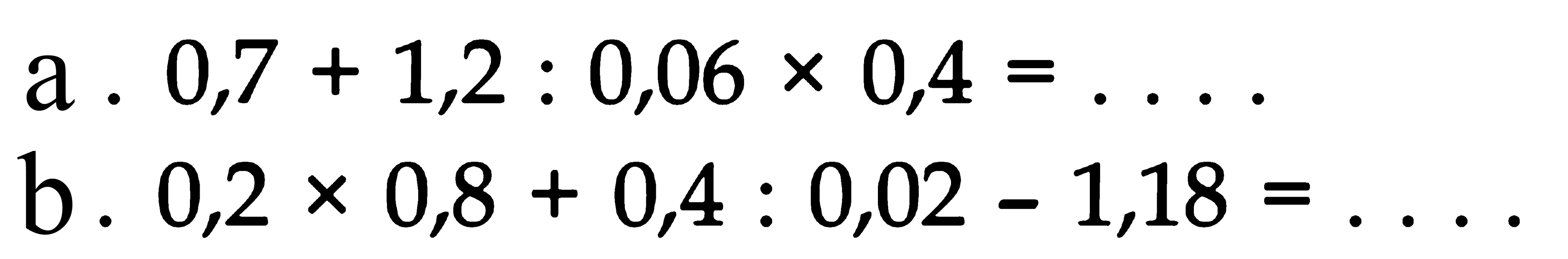 a. 0,7 + 1,2 : 0,06 x 0,4 = . . . b. 0,2 x 0,8 + 0,4 : 0,02 - 1,18 = . . . .