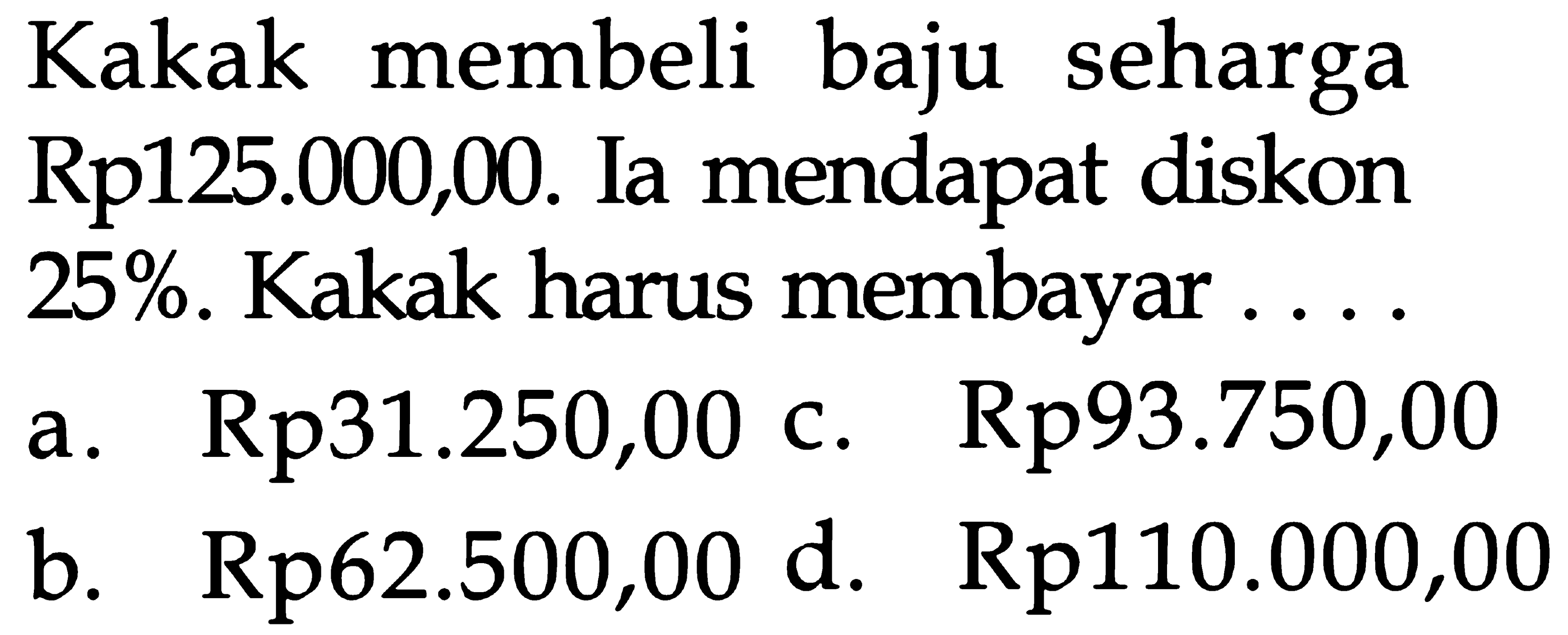 Kakak membeli baju seharga Rp125.000,00. Ia mendapat diskon 25%. Kakak harus membayar . . . .