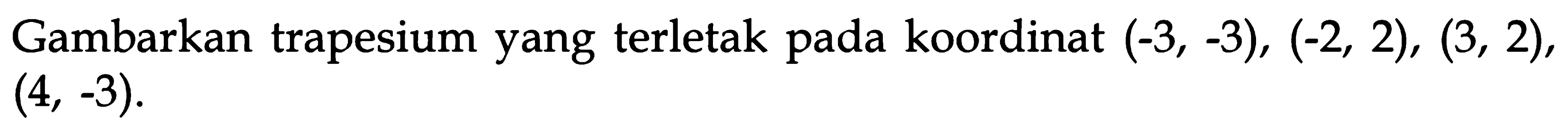 Gambarkan trapesium yang terletak pada koordinat  (-3,-3), (-2,2), (3,2), (4,-3)