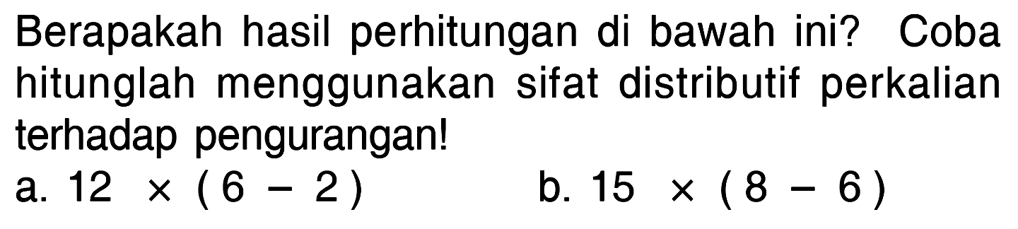 Berapakah hasil perhitungan di bawah ini? Coba hitunglah menggunakan sifat distributif perkalian terhadap pengurangan!
a. 12 x (6 - 2) b. 15 x (8 - 6)