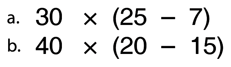 a. 30 x (25 - 7)
 b. 40 x (20 - 15)