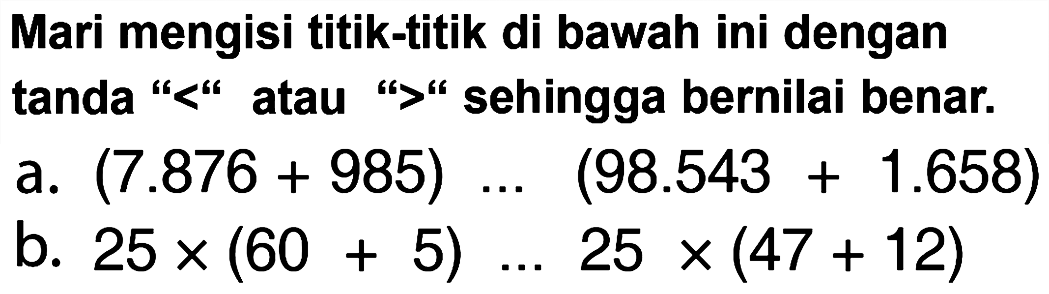 Mari mengisi titik-titik di bawah ini dengan tanda "<" atau "  >  " sehingga bernilai benar.
a.  (7.876+985) ...(98.543+1.658) 
b.  25 x(60+5) ... 25 x(47+12) 