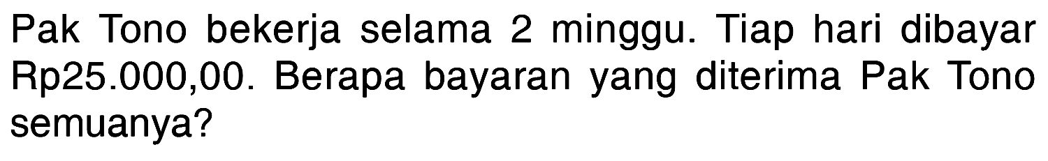 Pak Tono bekerja selama 2 minggu. Tiap hari dibayar Rp25.000,00. Berapa bayaran yang diterima Pak Tono semuanya?