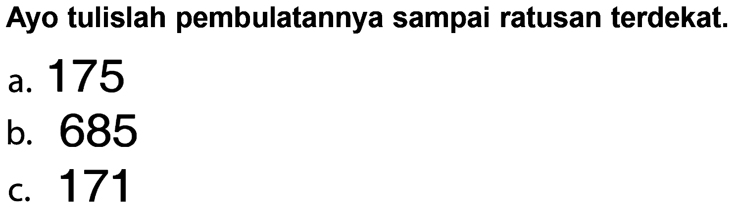 Ayo tulislah pembulatannya sampai ratusan terdekat.
a. 175
b. 685
c. 171