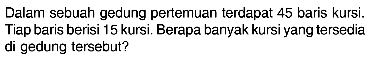 Dalam sebuah gedung pertemuan terdapat 45 baris kursi. Tiap baris berisi 15 kursi. Berapa banyak kursi yang tersedia di gedung tersebut?