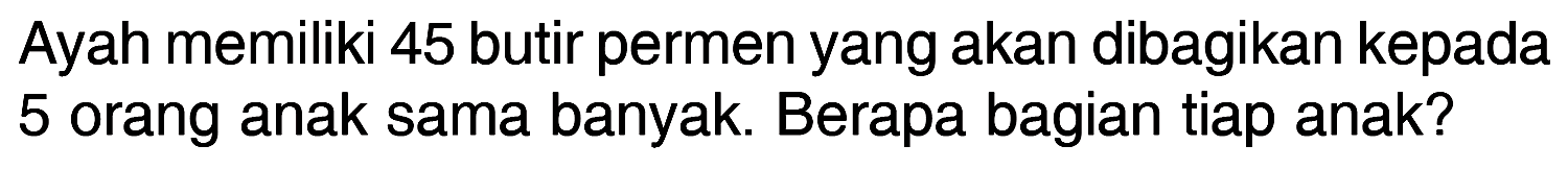 Ayah memiliki 45 butir permen yang akan dibagikan kepada 5 orang anak sama banyak. Berapa bagian tiap anak?