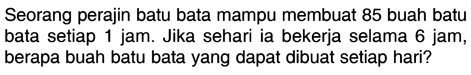 Seorang perajin batu bata mampu membuat 85 buah batu bata setiap 1 jam. Jika sehari ia bekerja selama 6 jam, berapa buah batu bata yang dapat dibuat setiap hari?