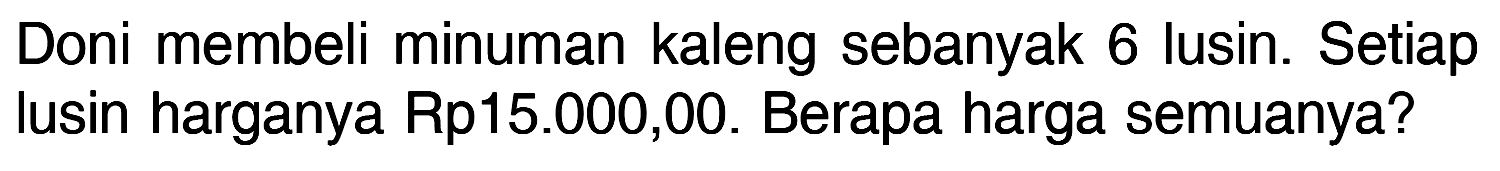 Doni membeli minuman kaleng sebanyak 6 lusin. Setiap lusin harganya Rp15.000,00. Berapa harga semuanya?