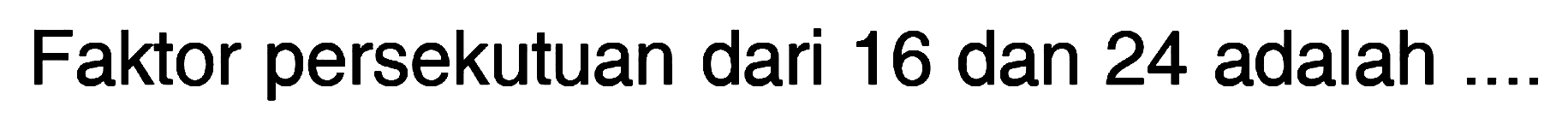 Faktor persekutuan dari 16 dan 24 adalah ....