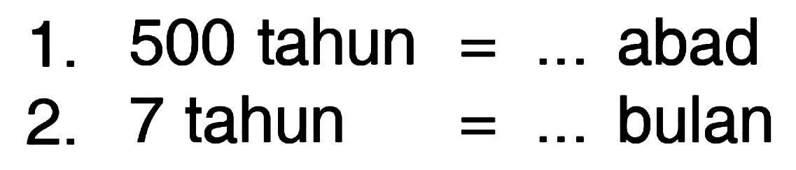 1. 500 tahun = ... abad
 2. 7 tahun = ... bulan