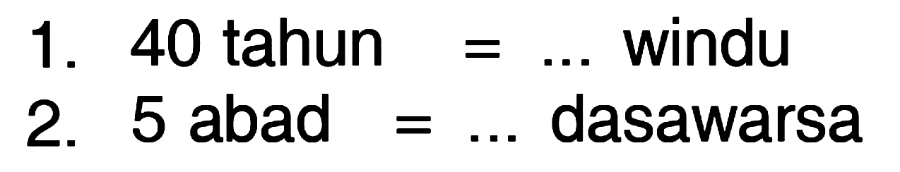 1. 40 tahun = ... windu 2. 5 abad = .... dasawarsa