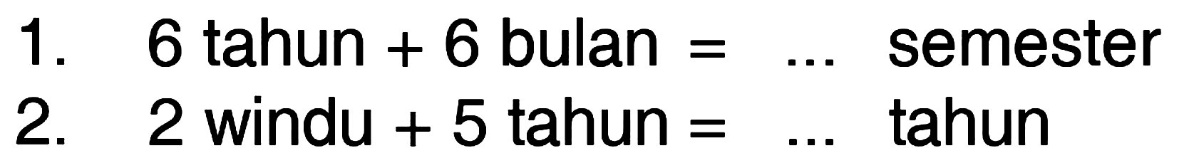 1. 6 tahun + 6 bulan = ... semester 
 2. 2 windu + 5 tahun = ... tahun