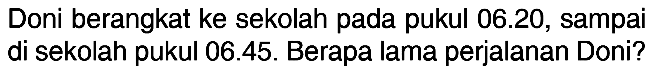 Doni berangkat ke sekolah pada pukul 06.20, sampai di sekolah pukul 06.45. Berapa lama perjalanan Doni?