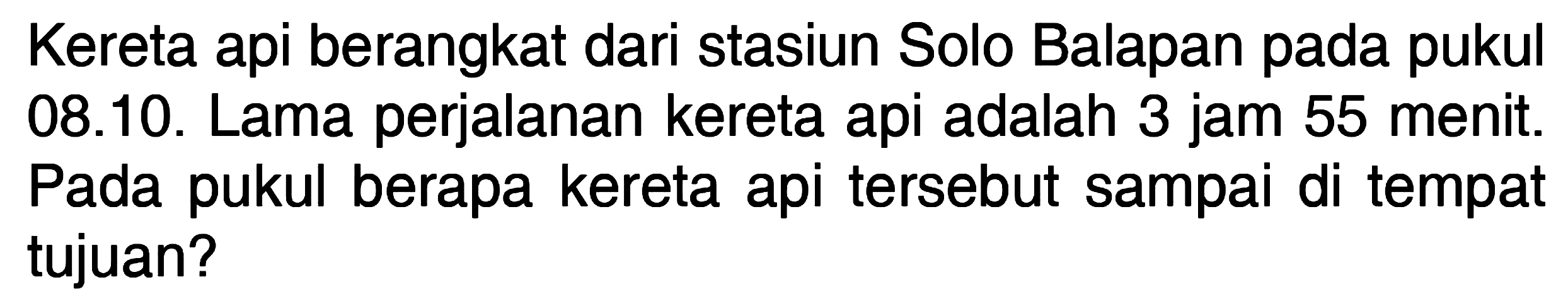 Kereta api berangkat dari stasiun Solo Balapan pada pukul 08.10. Lama perjalanan kereta api adalah 3 jam 55 menit. Pada pukul berapa kereta api tersebut sampai di tempat tujuan?