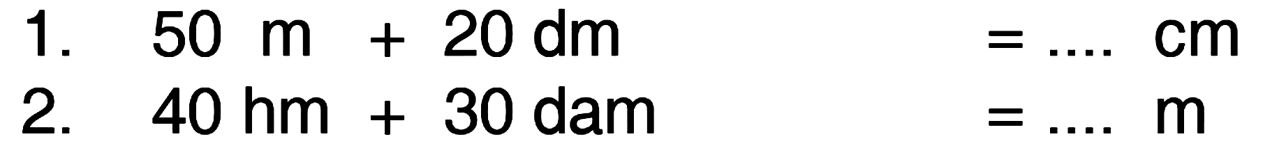 1. 50 m + 20 dm = .... cm
 2. 40 hm + 30 dam = .... m