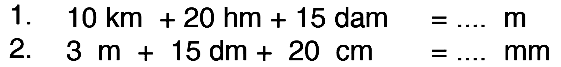 1. 10 km + 20 hm + 15 dam = .... m
 2. 3 m + 15 dm + 20 cm = .... mm