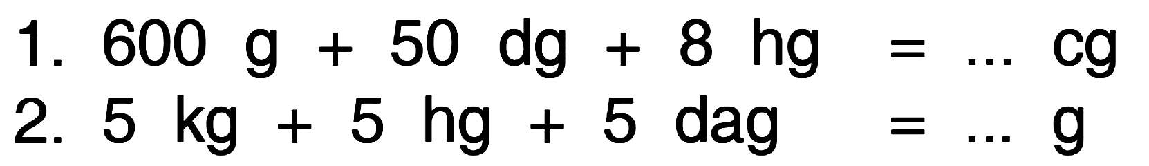 1. 600 g + 50 dg + 8 hg = ... Cg 2. 5 kg + 5 hg + 5 dag = ... g