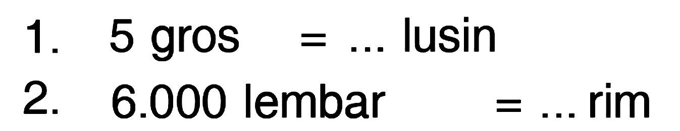 1. 5 gros = .... lusin 2. 6.000 lembar = .... rim