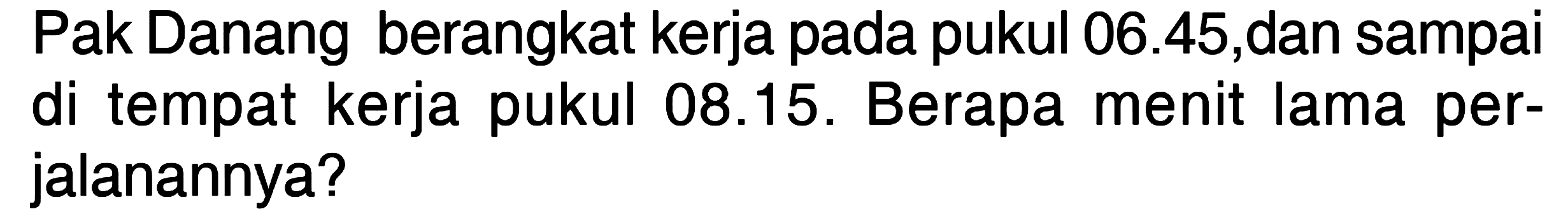 Pak Danang berangkat kerja pada pukul 06.45,dan sampai di tempat kerja pukul 08.15. Berapa menit lama perjalanannya?