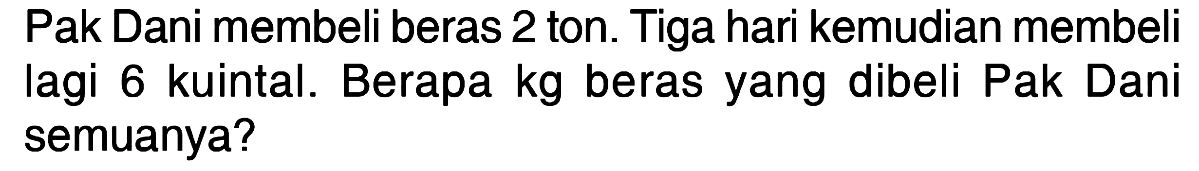 Pak Dani membeli beras 2 ton. Tiga hari kemudian membeli lagi 6 kuintal. Berapa kg beras yang dibeli Pak Dani semuanya?