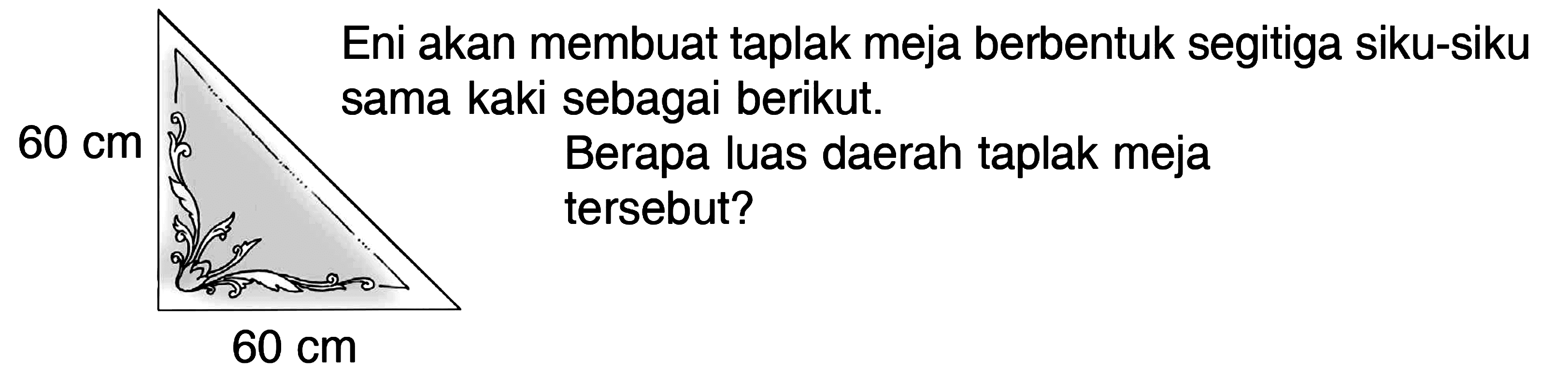 Eni akan membuat taplak meja berbentuk segitiga siku-siku sama kaki sebagai berikut.
60 cm 60 cm Berapa luas daerah taplak meja tersebut?