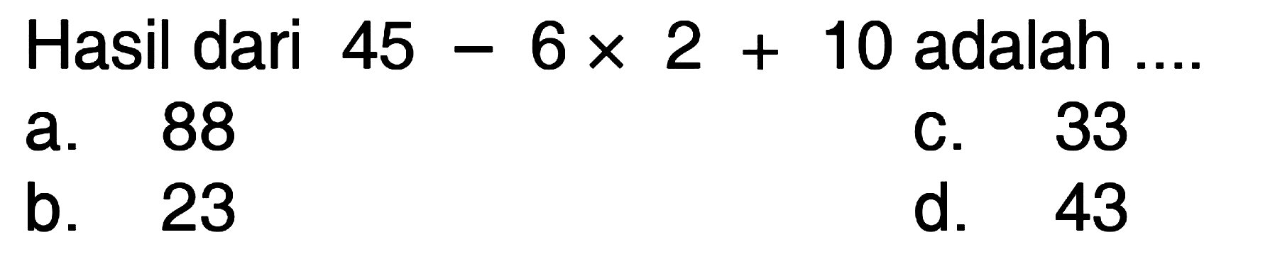 Hasil dari 45 - 6 x 2 + 10 adalah ...