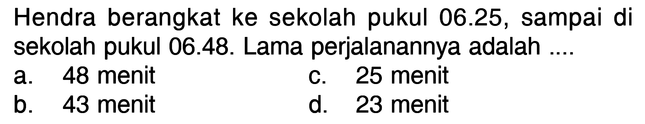 Hendra berangkat ke sekolah pukul 06.25, sampai di sekolah pukul 06.48. Lama perjalanannya adalah ....