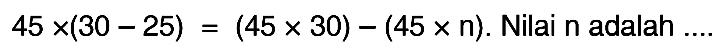 45 x (30 - 25) = (45 x 30) - (45 x n). Nilai n adalah ....